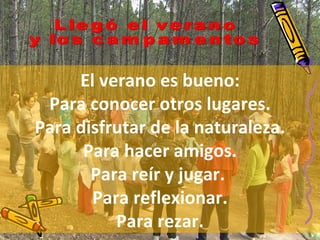 Llegó el verano y los campamentos El verano es bueno: Para conocer otros lugares. Para disfrutar de la naturaleza. Para hacer amigos. Para reír y jugar.   Para reflexionar. Para rezar. 
