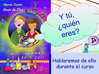 Y tú, ¿quién eres? Hablaremos de ello  durante el curso 