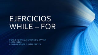 EJERCICIOS
WHILE – FOR
PEREZ TORRES, FERNANDO JAVIER
1425225286
COMPILADORES E INTERPRETES
 