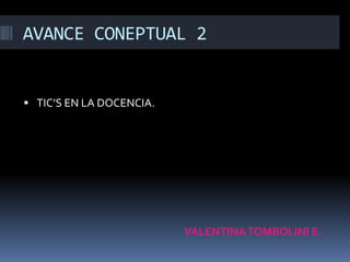 AVANCE CONEPTUAL 2 VALENTINA TOMBOLINI E. TIC’S EN LA DOCENCIA. 