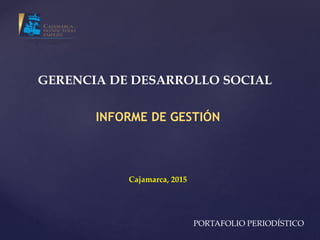 INFORME DE GESTIÓN
GERENCIA DE DESARROLLO SOCIAL
Cajamarca, 2015
PORTAFOLIO PERIODÍSTICO
 