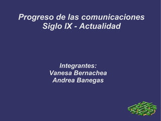 Progreso de las comunicaciones
Siglo IX - Actualidad
Integrantes:
Vanesa Bernachea
Andrea Banegas
 