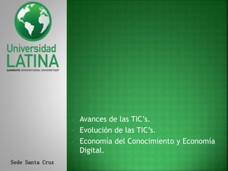 Sede Santa Cruz
 Avances de las TIC’s.
 Evolución de las TIC’s.
 Economía del Conocimiento y Economía
Digital.
 