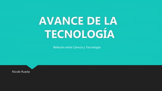 Nicole Rueda
AVANCE DE LA
TECNOLOGÍA
Relación entre Ciencia y Tecnología
 