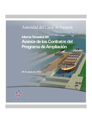 Autoridad del Canal de Panamá

Informe Trimestral XIX
Avance de los Contratos del
Programa de Ampliación




30 de junio de 2011
 