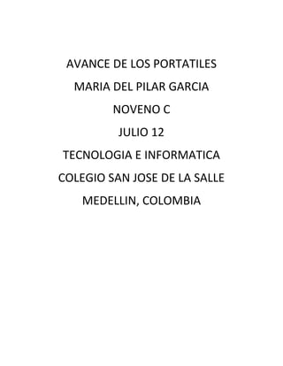 AVANCE DE LOS PORTATILES
  MARIA DEL PILAR GARCIA
         NOVENO C
          JULIO 12
TECNOLOGIA E INFORMATICA
COLEGIO SAN JOSE DE LA SALLE
    MEDELLIN, COLOMBIA
 