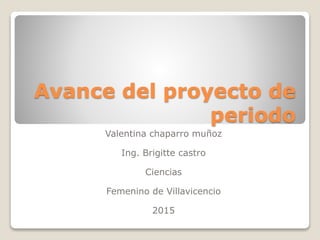 Avance del proyecto de
periodo
Valentina chaparro muñoz
Ing. Brigitte castro
Ciencias
Femenino de Villavicencio
2015
 