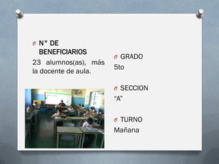 O GRADO
5to
O SECCION
“A”
O TURNO
Mañana
O N° DE
BENEFICIARIOS
23 alumnos(as), más
la docente de aula.
 