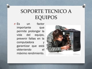 SOPORTE TECNICO A
EQUIPOS
O Es un factor
importante que
permite prolongar la
vida del equipo,
prevenir fallas en la
computadora y
garantizar que está
obteniendo el
máximo rendimiento.
 