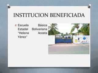 INSTITUCION BENEFICIADA
O Escuela Básica
Estadal Bolivariana
“Helena Acosta
Yánez”
 
