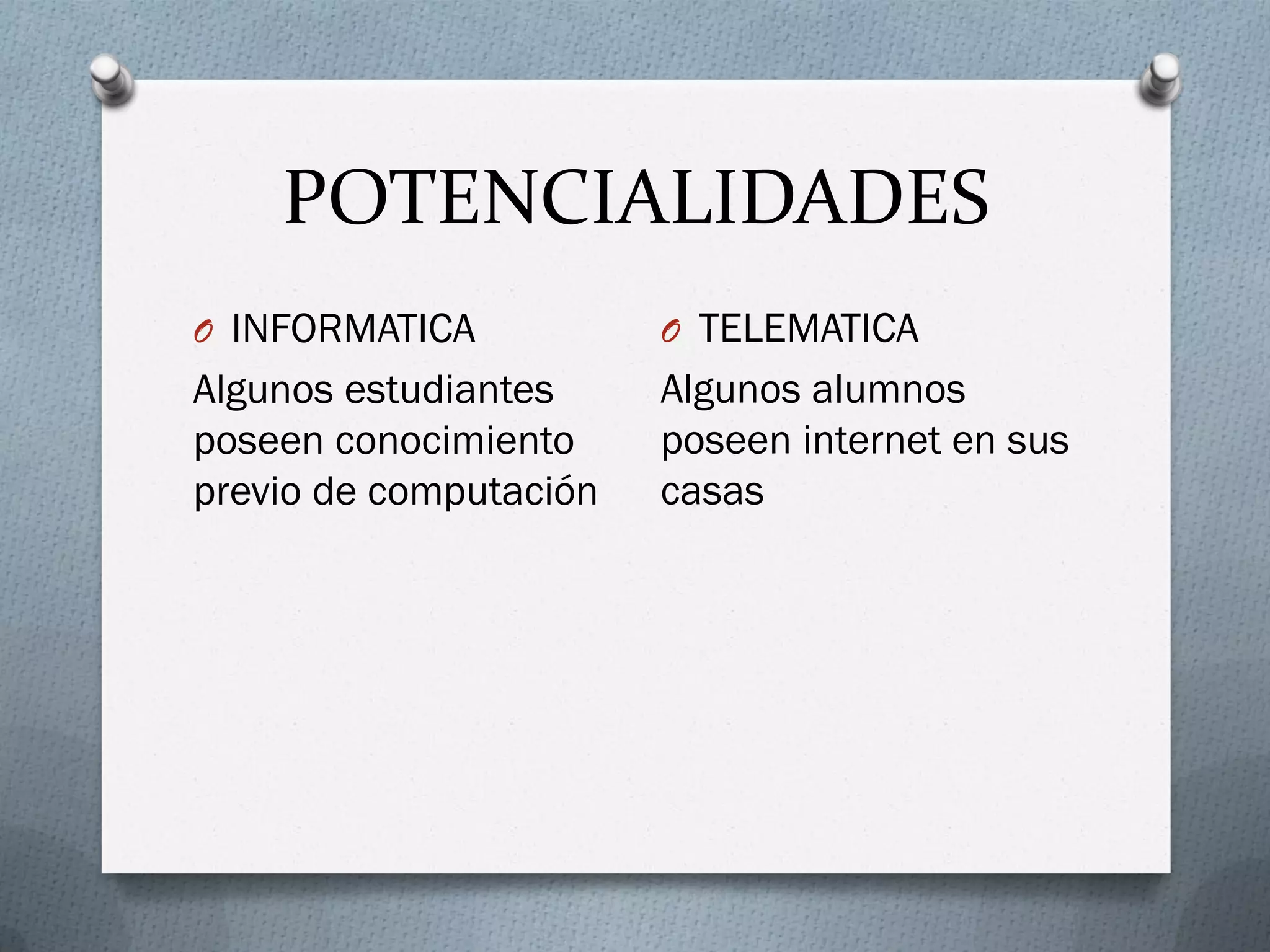 POTENCIALIDADES
O INFORMATICA
Algunos estudiantes
poseen conocimiento
previo de computación
O TELEMATICA
Algunos alumnos
poseen internet en sus
casas
 