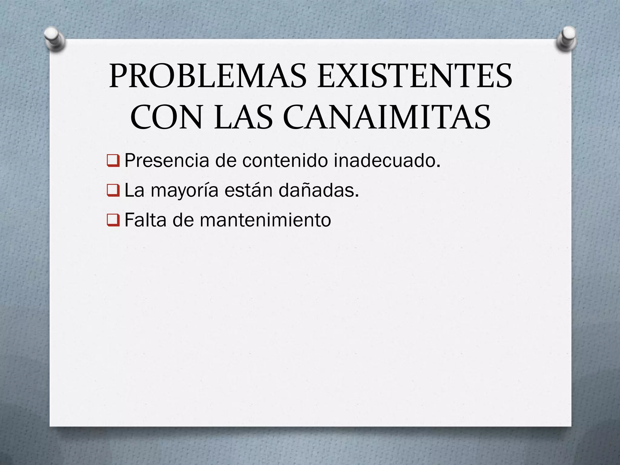 PROBLEMAS EXISTENTES
CON LAS CANAIMITAS
 Presencia de contenido inadecuado.
 La mayoría están dañadas.
 Falta de mantenimiento
 