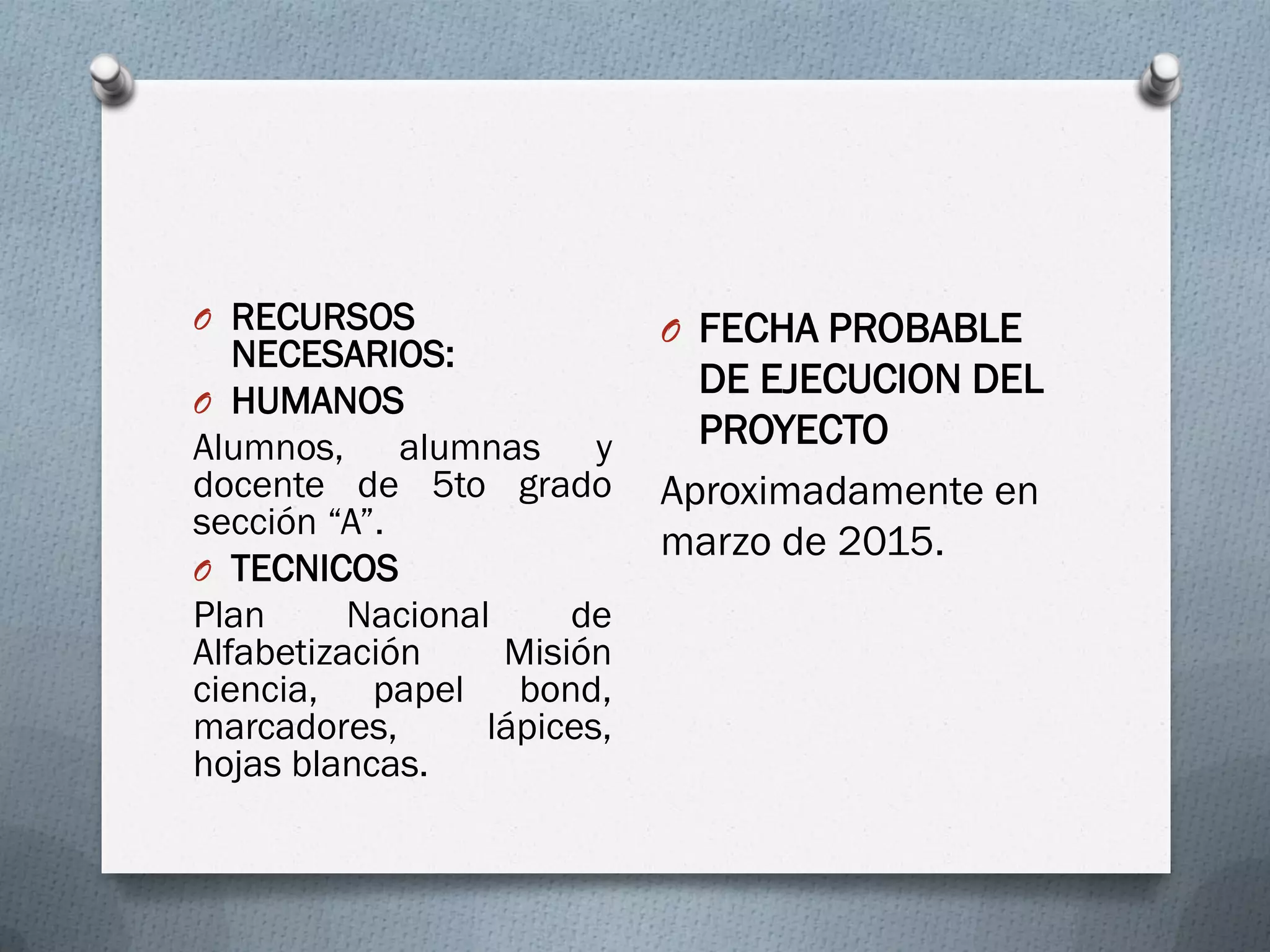 O RECURSOS
NECESARIOS:
O HUMANOS
Alumnos, alumnas y
docente de 5to grado
sección “A”.
O TECNICOS
Plan Nacional de
Alfabetización Misión
ciencia, papel bond,
marcadores, lápices,
hojas blancas.
O FECHA PROBABLE
DE EJECUCION DEL
PROYECTO
Aproximadamente en
marzo de 2015.
 