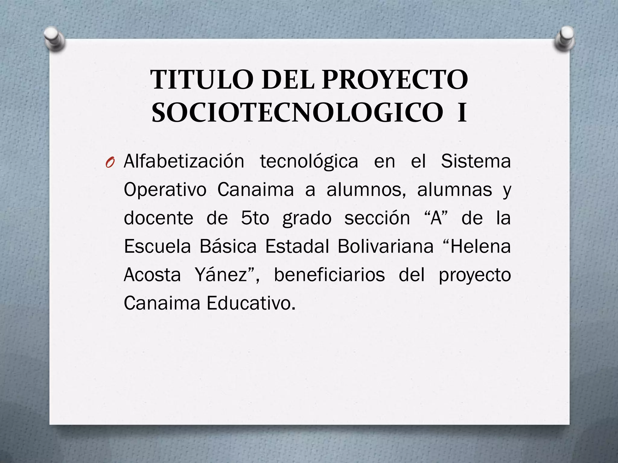 TITULO DEL PROYECTO
SOCIOTECNOLOGICO I
O Alfabetización tecnológica en el Sistema
Operativo Canaima a alumnos, alumnas y
docente de 5to grado sección “A” de la
Escuela Básica Estadal Bolivariana “Helena
Acosta Yánez”, beneficiarios del proyecto
Canaima Educativo.
 