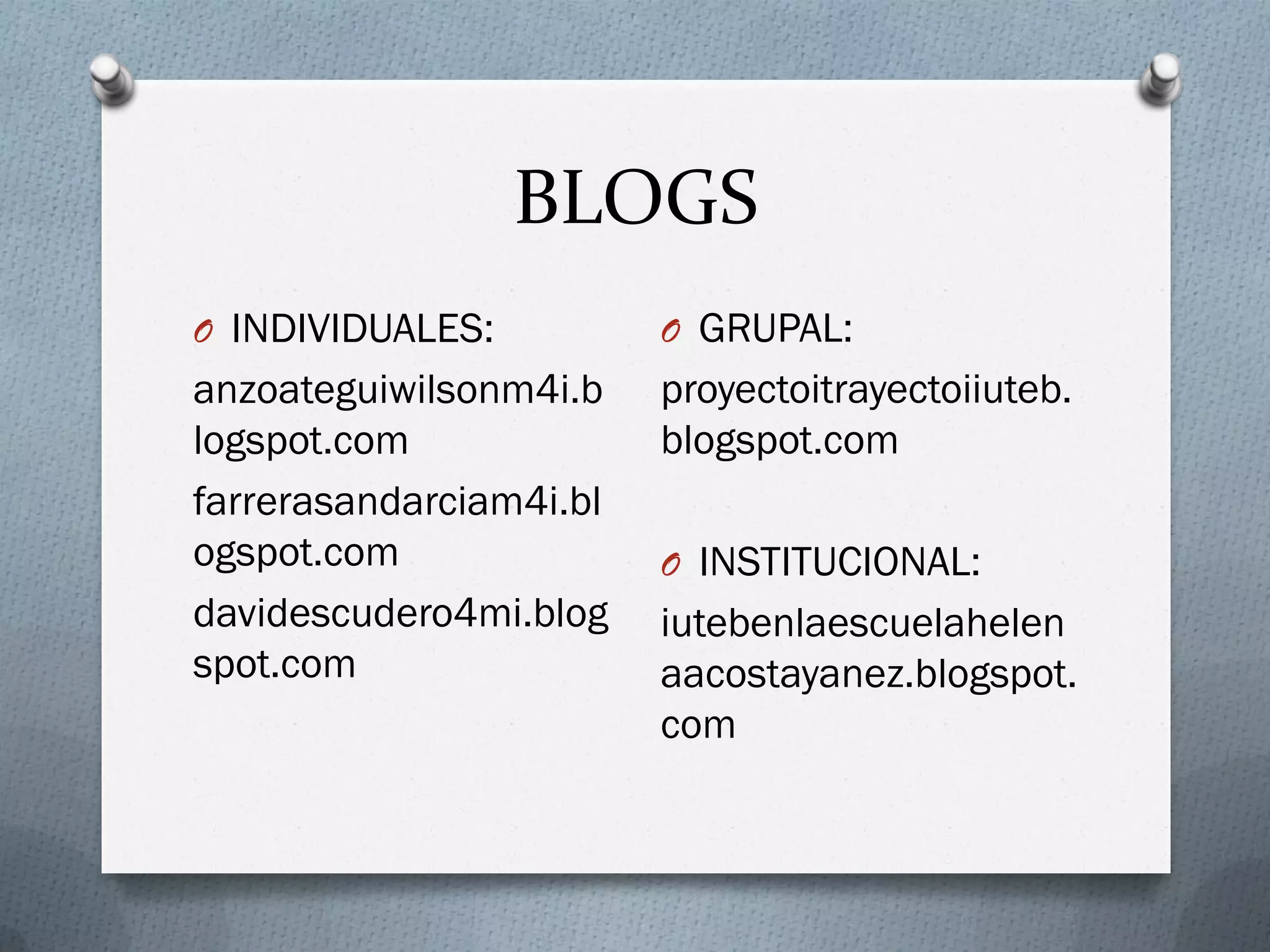 BLOGS
O INDIVIDUALES:
anzoateguiwilsonm4i.b
logspot.com
farrerasandarciam4i.bl
ogspot.com
davidescudero4mi.blog
spot.com
O GRUPAL:
proyectoitrayectoiiuteb.
blogspot.com
O INSTITUCIONAL:
iutebenlaescuelahelen
aacostayanez.blogspot.
com
 