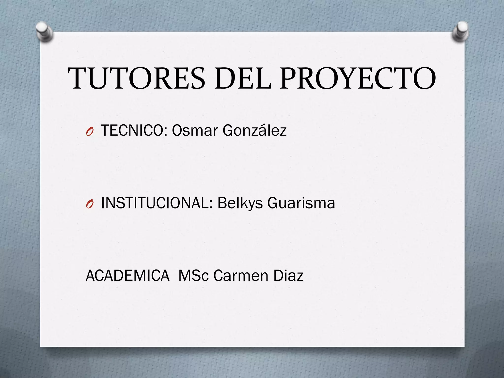 TUTORES DEL PROYECTO
O TECNICO: Osmar González
O INSTITUCIONAL: Belkys Guarisma
ACADEMICA MSc Carmen Diaz
 