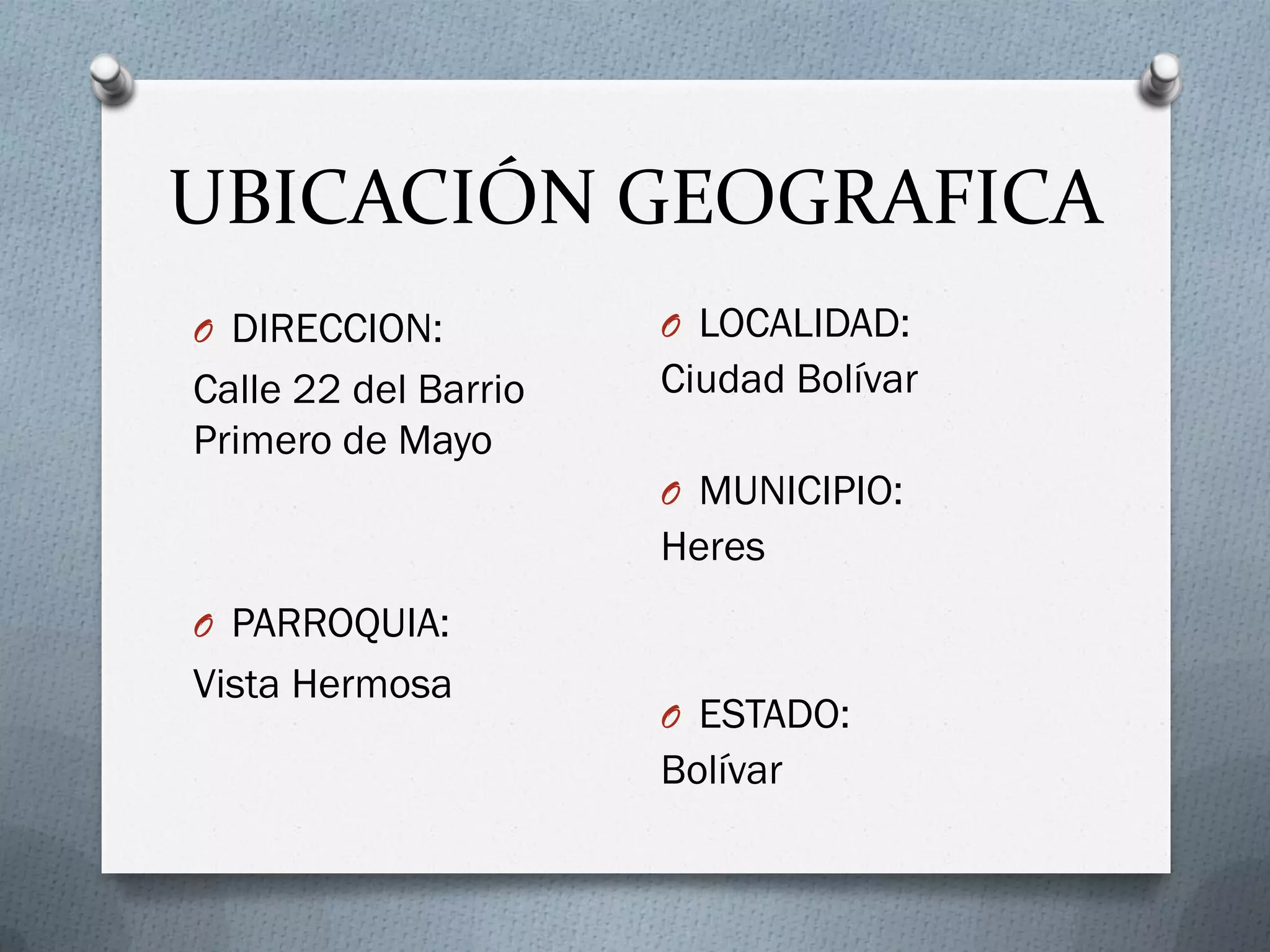 UBICACIÓN GEOGRAFICA
O DIRECCION:
Calle 22 del Barrio
Primero de Mayo
O PARROQUIA:
Vista Hermosa
O LOCALIDAD:
Ciudad Bolívar
O MUNICIPIO:
Heres
O ESTADO:
Bolívar
 