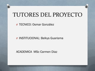 TUTORES DEL PROYECTO
O TECNICO: Osmar González
O INSTITUCIONAL: Belkys Guarisma
ACADEMICA MSc Carmen Diaz
 