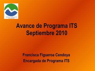 Avance de Programa ITS Septiembre 2010 Francisca Figueroa Cendoya Encargada de Programa ITS 