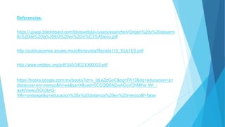 Referencias:
https://upaep.blackboard.com/bbcswebdav/users/esanche4/Origen%20y%20desarro
llo%20de%20la%20ED%20en%20m%C3%A9xico.pdf
http://publicaciones.anuies.mx/pdfs/revista/Revista110_S2A1ES.pdf
http://www.redalyc.org/pdf/340/34021066003.pdf
https://books.google.com.mx/books?id=x_IjtLeZzGoC&pg=PA13&dq=educacion+a+
distancia+en+mexico&hl=es&sa=X&ved=0CCQQ6AEwAGoVChMIha_Wr_-
ayAIVwwuSCh3brQ-
Y#v=onepage&q=educacion%20a%20distancia%20en%20mexico&f=false
 