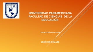 UNIVERSIDAD PANAMERICANA
FACULTAD DE CIENCIAS DE LA
EDUCACIÓN
TECNOLOGÍA EDUCATIVA
JOSÉ LUIS CHÁVEZ
 