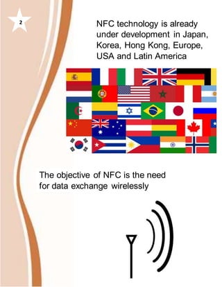 NFC technology is already
under development in Japan,
Korea, Hong Kong, Europe,
USA and Latin America
The objective of NFC is the need
for data exchange wirelessly
2
 