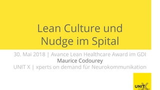 Lean Culture und
Nudge im Spital
30. Mai 2018 | Avance Lean Healthcare Award im GDI
Maurice Codourey
UNIT X | xperts on demand für Neurokommunikation
 