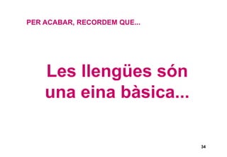 34
PER ACABAR, RECORDEM QUE...
Les llengües són
una eina bàsica...
 