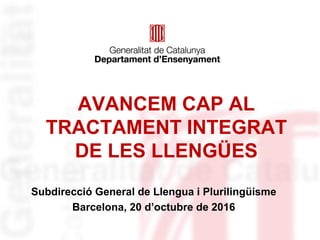 AVANCEM CAP AL
TRACTAMENT INTEGRAT
DE LES LLENGÜES
Subdirecció General de Llengua i Plurilingüisme
Barcelona, 20 d’octubre de 2016
 