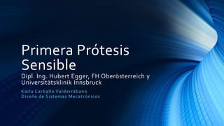 Primera Prótesis
Sensible
Dipl. Ing. Hubert Egger, FH Oberösterreich y
Universitätsklinik Innsbruck
Karla Carballo Valderrábano
Diseño de Sistemas Mecatrónicos
 