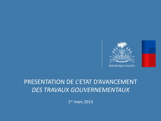 PRESENTATION	
  DE	
  L’ETAT	
  D’AVANCEMENT	
  
  DES	
  TRAVAUX	
  GOUVERNEMENTAUX	
  
                           	
  
                  1er	
  mars	
  2013	
  
 