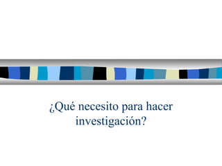 ¿Qué necesito para hacer
investigación?
 