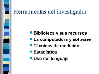 Herramientas del investigador
 Biblioteca y sus recursos
 La computadora y software
 Técnicas de medición
 Estadística
 Uso del lenguaje
 