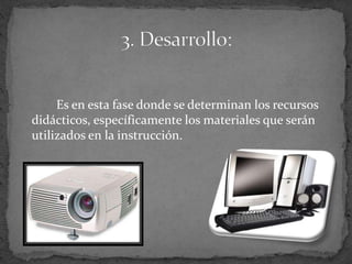 Es en esta fase donde se determinan los recursos
didácticos, específicamente los materiales que serán
utilizados en la instrucción.
 