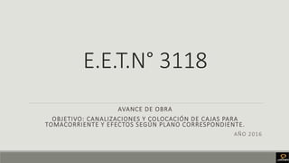 E.E.T.N° 3118
AVANCE DE OBRA
OBJETIVO: CANALIZACIONES Y COLOCACIÓN DE CAJAS PARA
TOMACORRIENTE Y EFECTOS SEGÚN PLANO CORRESPONDIENTE.
AÑO 2016
 