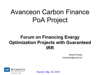 Avanceon Carbon Finance PoA Project Forum on Financing Energy Optimization Projects with Guaranteed IRR Bikash Pandey [email_address] Karachi, May  25, 2010 