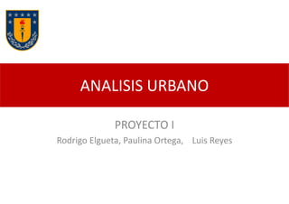 ANALISIS URBANO

              PROYECTO I
Rodrigo Elgueta, Paulina Ortega, Luis Reyes
 