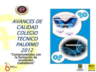 18/03/2022
AVANCES CALIDAD-Coordinación
Comite SIG
AVANCES DE
CALIDAD
COLEGIO
TECNICO
PALERMO
2012
“Comprometidos con
la formación de
excelentes
ciudadanos”
 