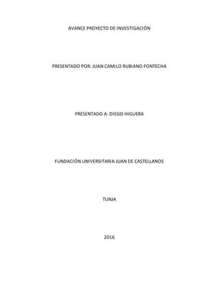 AVANCE PROYECTO DE INVESTIGACIÓN
PRESENTADO POR: JUAN CAMILO RUBIANO FONTECHA
PRESENTADO A: DIEGO HIGUERA
FUNDACIÓN UNIVERSITARIA JUAN DE CASTELLANOS
TUNJA
2016
 