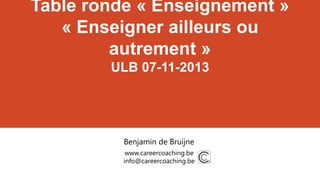 Table ronde « Enseignement »
« Enseigner ailleurs ou
autrement »
ULB 07-11-2013

Benjamin de Bruijne
www.careercoaching.be
info@careercoaching.be

 