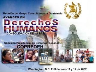 Reunión del Grupo Consultivo para Guatemala
AVANCES EN
Comisión Presidencial de Derechos Humanos
COPREDEH
Washington, D.C. EUA febrero 11 y 12 de 2002
Y CONSOLIDACION DE LA PAZ
 