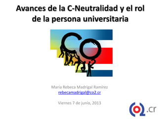 Avances de la C-Neutralidad y el rol
de la persona universitaria
María Rebeca Madrigal Ramírez
rebecamadrigal@co2.cr
Viernes 7 de junio, 2013
 