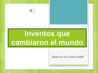 Inventos que
cambiaron el mundo
Desde los 70´s hasta el 2008
 