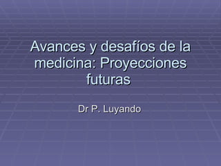 Avances y desafíos de la medicina: Proyecciones futuras  Dr P. Luyando 