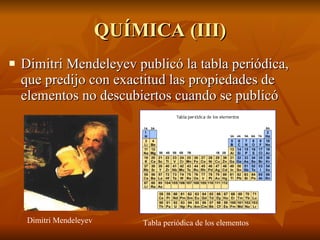 QUÍMICA (III) Dimitri Mendeleyev publicó la tabla periódica, que predijo con exactitud las propiedades de elementos no descubiertos cuando se publicó  Dimitri Mendeleyev Tabla periódica de los elementos 