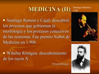 MEDICINA (II) Santiago Ramón y Cajal: descubrió los procesos que gobiernan la morfología y los procesos conectivos de las neuronas. Fue premio Nobel de Medicina en 1.906 Wihelm Röntgen: descubrimiento de los rayos X Santiago Ramón y Cajal Wihelm Röntgen 