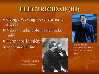 ELECTRICIDAD (III) George Westinghouse: corriente alterna Nikola Tesla: bobinas de Tesla, radio Hermanos Lumière: invención del cine David Bowie interpreta a Nikola Tesla en “El truco final” Auguste Lumière i Louis Lumière 