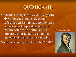 QUÍMICA (II) Amadeo Avogadro: ley de Avogadro    volúmenes iguales de gases diferentes en las mismas condiciones de presión y temperatura tienen el mismo nombre de partículas. El número de partículas de un mol es una constante que lleva su nombre: Número de Avogadro (L) = 6.022·10 23 Amadeo Avogadro 