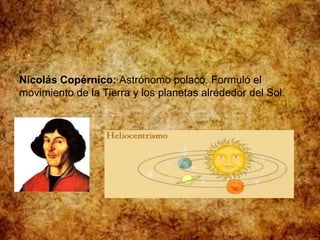 Nicolás Copérnico: Astrónomo polaco. Formuló el
movimiento de la Tierra y los planetas alrededor del Sol.
 