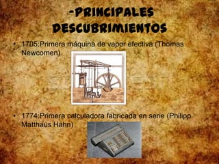 -Principales
descubrimientos
• 1705:Primera máquina de vapor efectiva (Thomas
Newcomen)
• 1774:Primera calculadora fabricada en serie (Philipp
Matthäus Hahn)
 